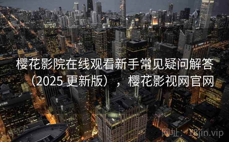 樱花影院在线观看新手常见疑问解答（2025 更新版），樱花影视网官网