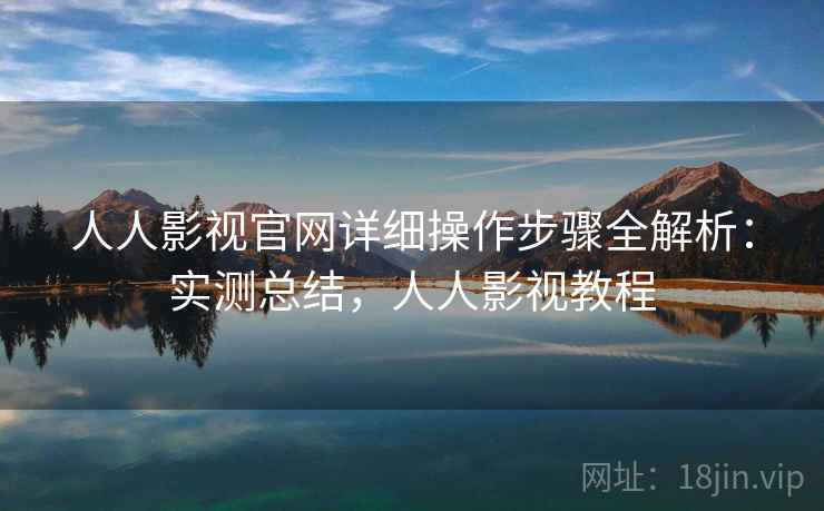 人人影视官网详细操作步骤全解析：实测总结，人人影视教程