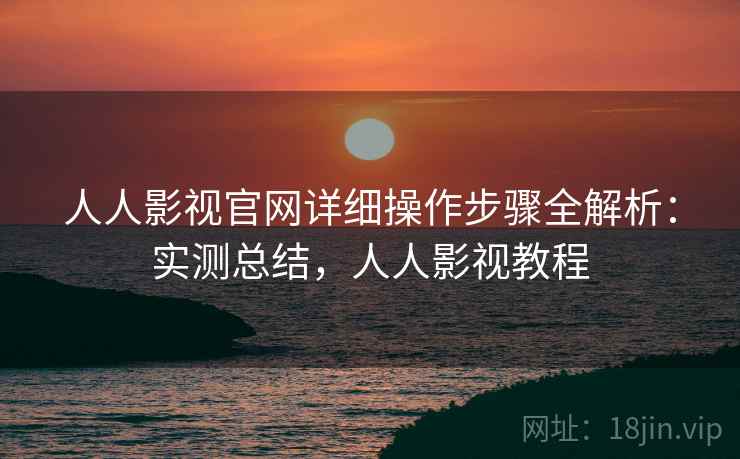人人影视官网详细操作步骤全解析：实测总结，人人影视教程
