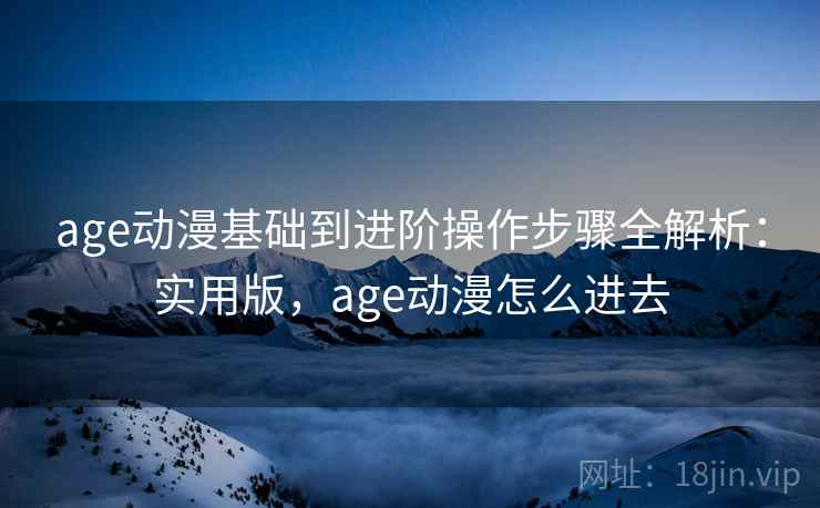 age动漫基础到进阶操作步骤全解析:实用版,age动漫怎么进去