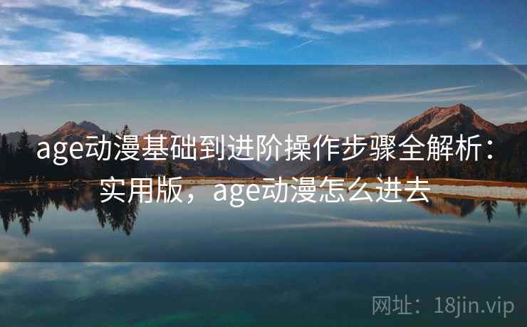 age动漫基础到进阶操作步骤全解析：实用版，age动漫怎么进去