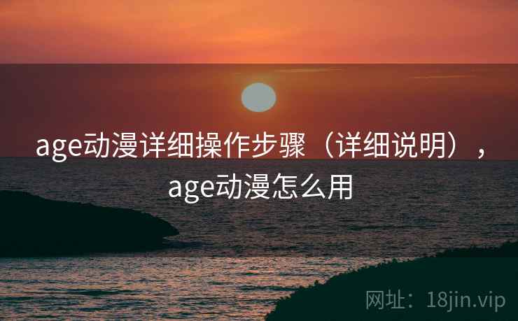 age动漫详细操作步骤(详细说明),age动漫怎么用