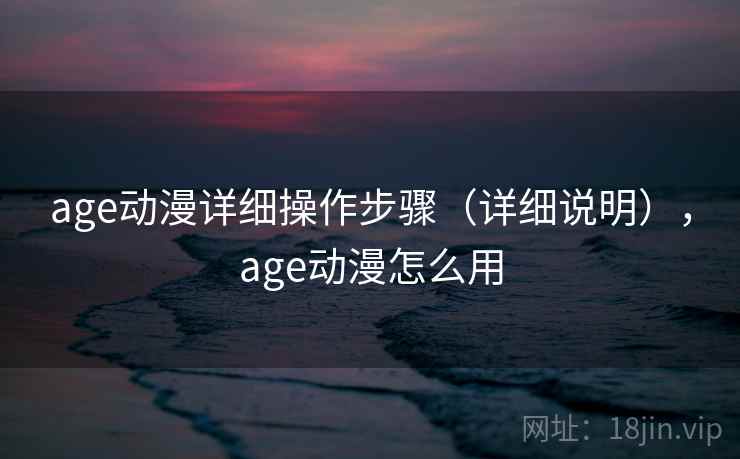 age动漫详细操作步骤（详细说明），age动漫怎么用