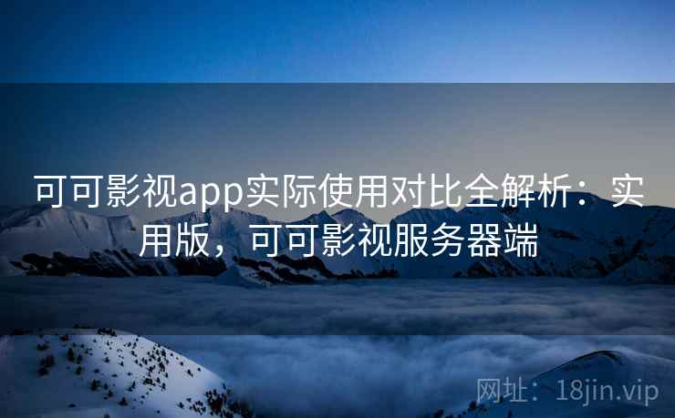 可可影视app实际使用对比全解析：实用版，可可影视服务器端