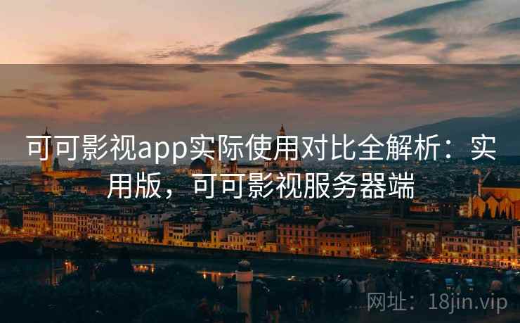 可可影视app实际使用对比全解析：实用版，可可影视服务器端