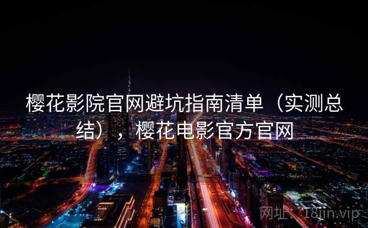 樱花影院官网避坑指南清单(实测总结),樱花电影官方官网 樱花影院官网避坑指南清单(实测总结),樱花电影官方官网