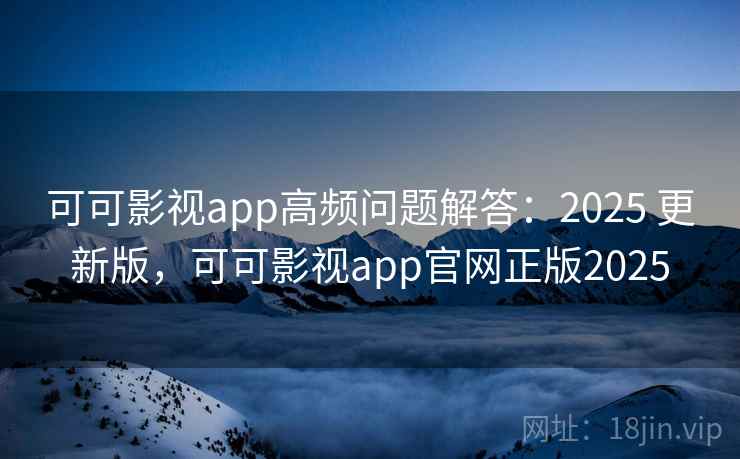 可可影视app高频问题解答：2025 更新版，可可影视app官网正版2025