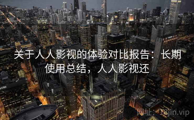 关于人人影视的体验对比报告：长期使用总结，人人影视还