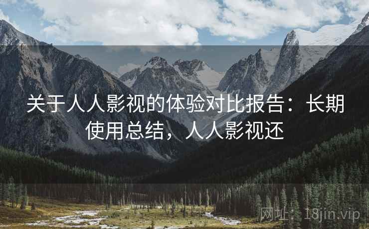 关于人人影视的体验对比报告：长期使用总结，人人影视还