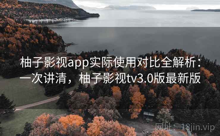 柚子影视app实际使用对比全解析：一次讲清，柚子影视tv3.0版最新版