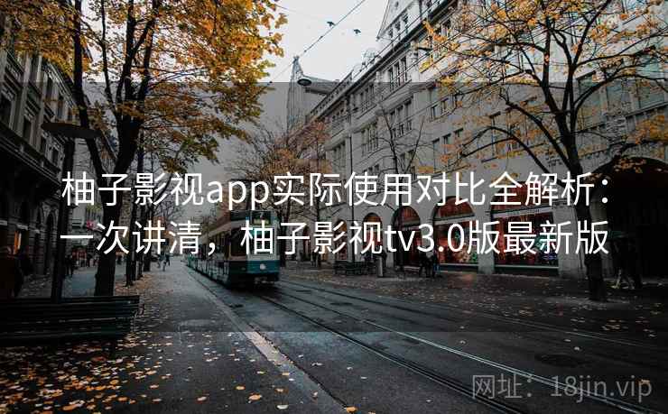 柚子影视app实际使用对比全解析：一次讲清，柚子影视tv3.0版最新版