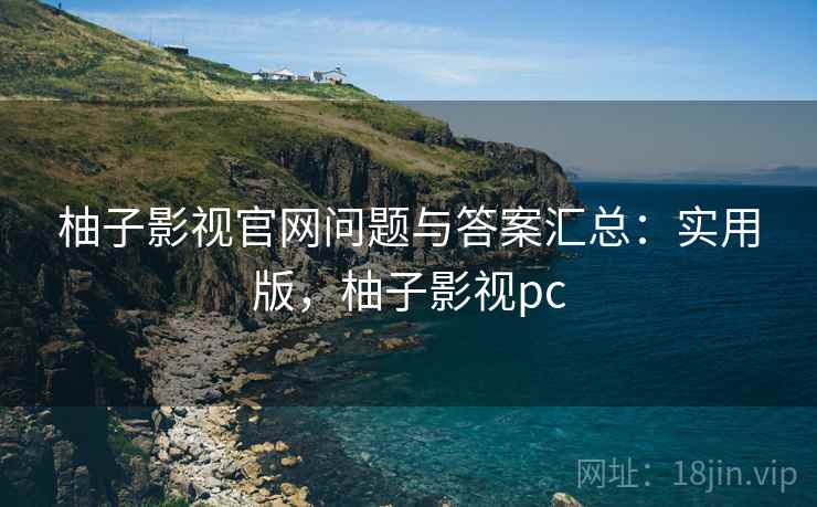 柚子影视官网问题与答案汇总：实用版，柚子影视pc