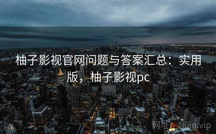 柚子影视官网问题与答案汇总：实用版，柚子影视pc