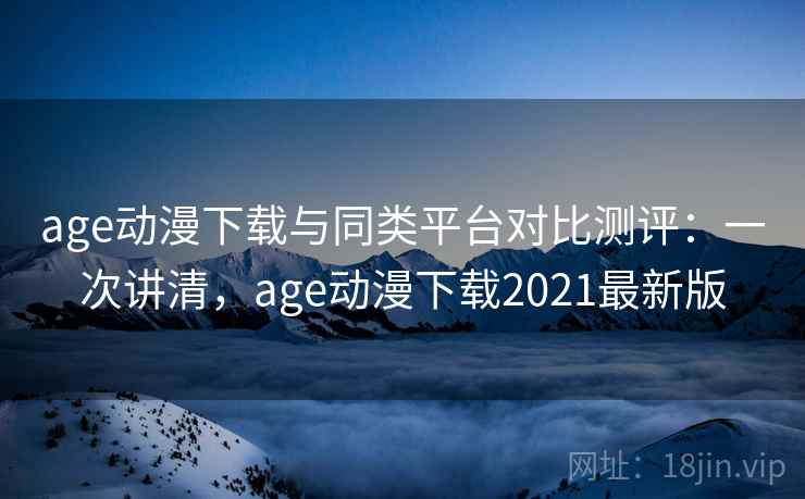 age动漫下载与同类平台对比测评:一次讲清,age动漫下载2021最新版 age动漫下载与同类平台对比测评:一次讲清,age动漫下载2021最新版