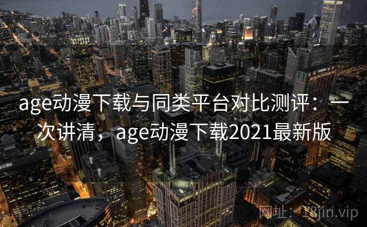 age动漫下载与同类平台对比测评:一次讲清,age动漫下载2021最新版 age动漫下载与同类平台对比测评:一次讲清,age动漫下载2021最新版