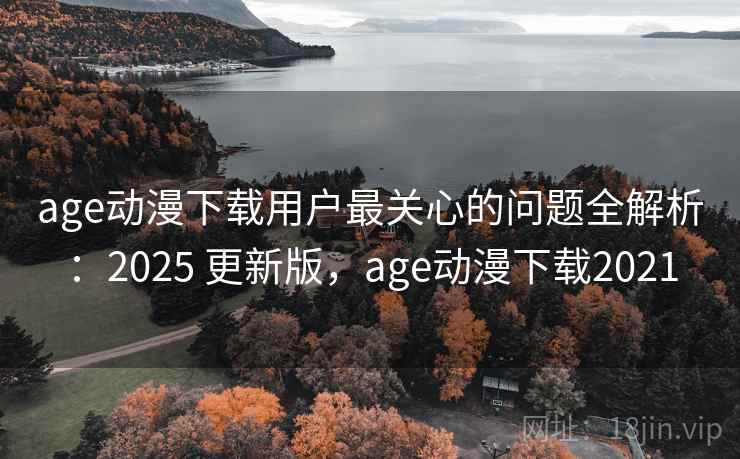 age动漫下载用户最关心的问题全解析：2025 更新版，age动漫下载2021
