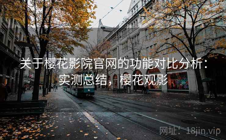 关于樱花影院官网的功能对比分析：实测总结，樱花观影