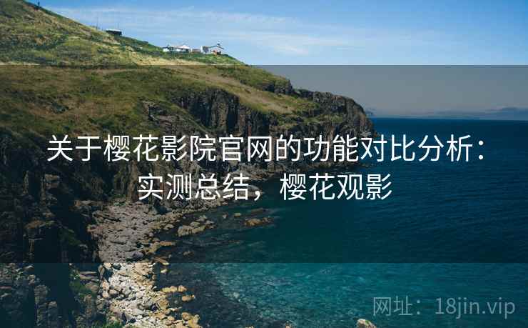 关于樱花影院官网的功能对比分析：实测总结，樱花观影