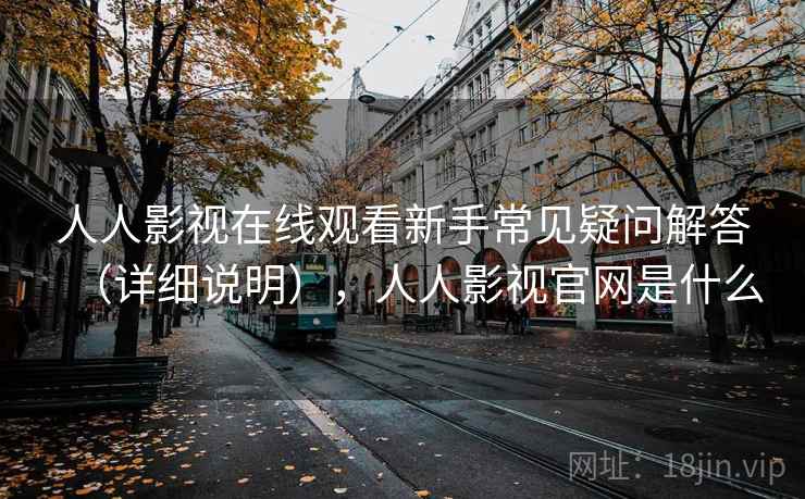 人人影视在线观看新手常见疑问解答（详细说明），人人影视官网是什么