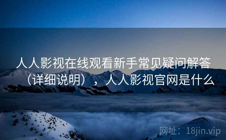 人人影视在线观看新手常见疑问解答（详细说明），人人影视官网是什么