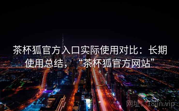 茶杯狐官方入口实际使用对比：长期使用总结，“茶杯狐官方网站”
