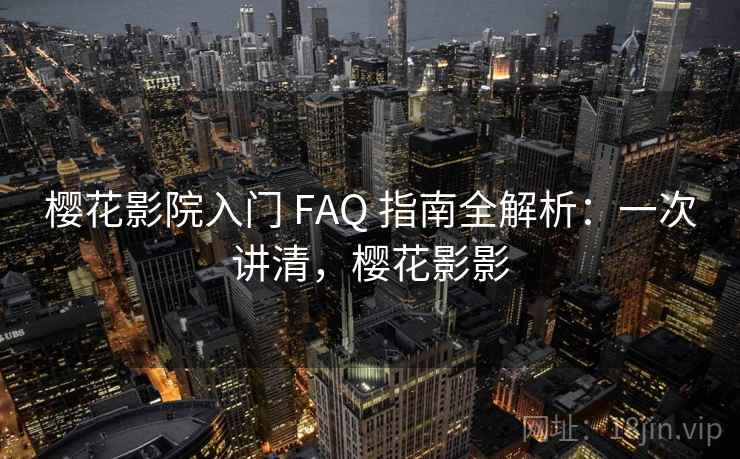 樱花影院入门 FAQ 指南全解析：一次讲清，樱花影影