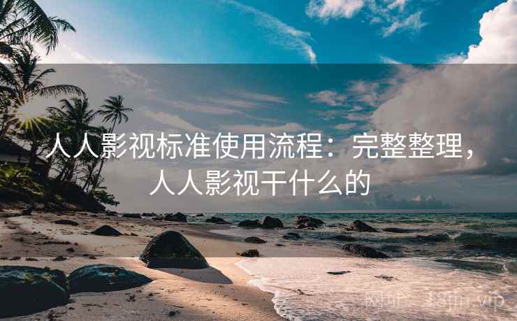 人人影视标准使用流程：完整整理，人人影视干什么的