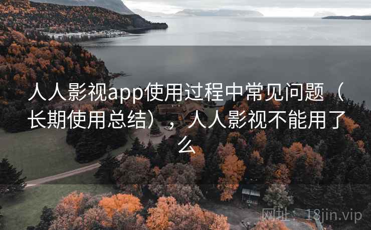 人人影视app使用过程中常见问题(长期使用总结),人人影视不能用了么