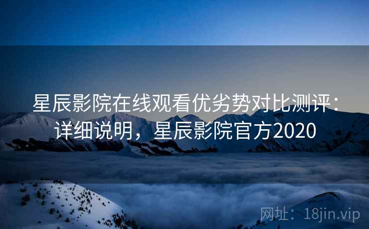 星辰影院在线观看优劣势对比测评：详细说明，星辰影院官方2020