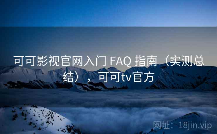 可可影视官网入门 FAQ 指南（实测总结），可可tv官方