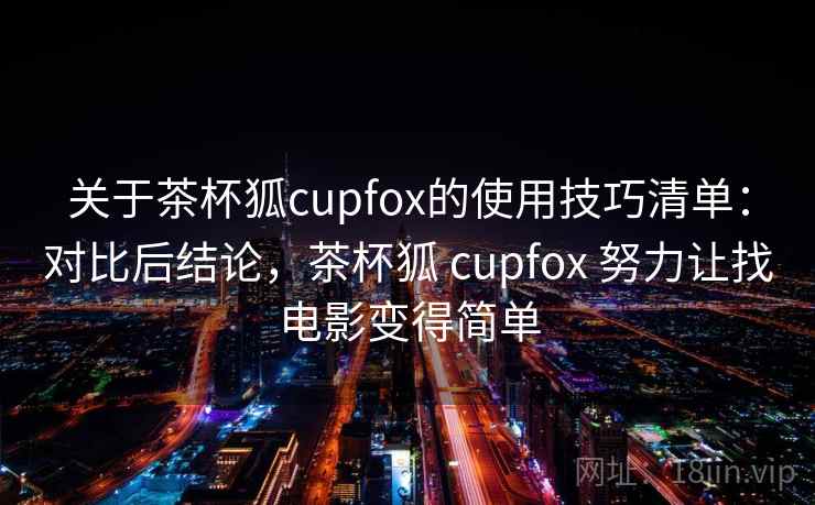 关于茶杯狐cupfox的使用技巧清单:对比后结论,茶杯狐 cupfox 努力让找电影变得简单