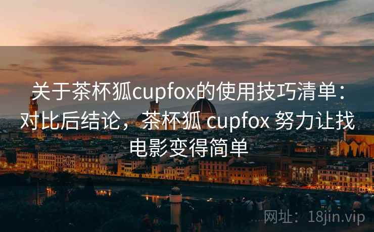 关于茶杯狐cupfox的使用技巧清单：对比后结论，茶杯狐 cupfox 努力让找电影变得简单