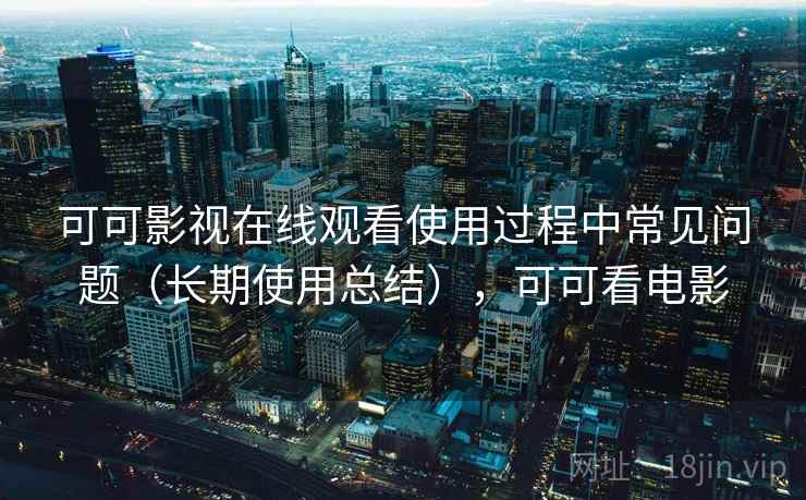 可可影视在线观看使用过程中常见问题(长期使用总结),可可看电影