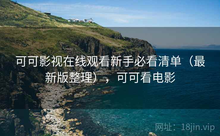 可可影视在线观看新手必看清单（最新版整理），可可看电影