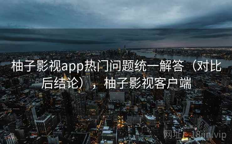 柚子影视app热门问题统一解答（对比后结论），柚子影视客户端