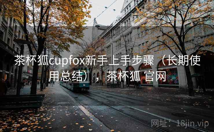 茶杯狐cupfox新手上手步骤(长期使用总结),茶杯狐 官网 茶杯狐cupfox新手上手步骤(长期使用总结),茶杯狐 官网