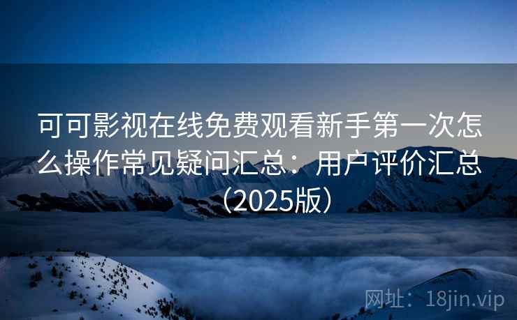 可可影视在线免费观看新手第一次怎么操作常见疑问汇总：用户评价汇总（2025版）