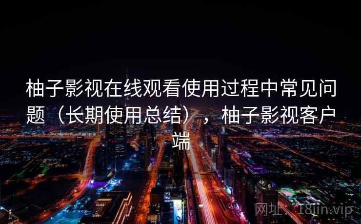 柚子影视在线观看使用过程中常见问题（长期使用总结），柚子影视客户端