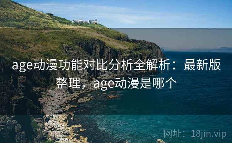 age动漫功能对比分析全解析:最新版整理,age动漫是哪个 age动漫功能对比分析全解析:最新版整理,age动漫是哪个