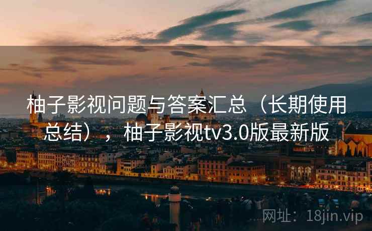柚子影视问题与答案汇总(长期使用总结),柚子影视tv3.0版最新版 柚子影视问题与答案汇总(长期使用总结),柚子影视tv3.0版最新版