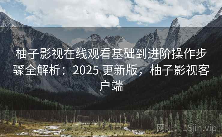 柚子影视在线观看基础到进阶操作步骤全解析：2025 更新版，柚子影视客户端