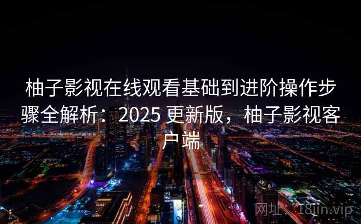 柚子影视在线观看基础到进阶操作步骤全解析：2025 更新版，柚子影视客户端