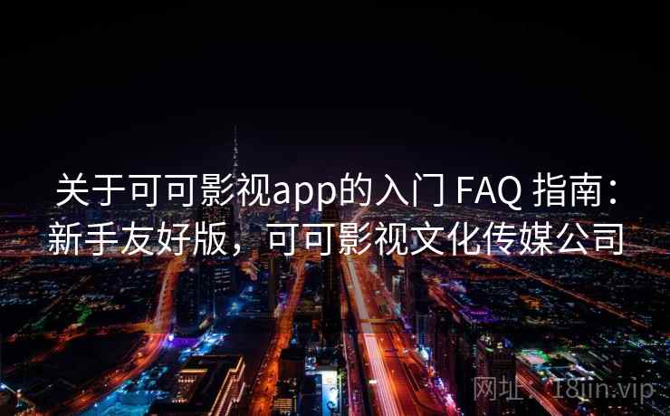 关于可可影视app的入门 FAQ 指南：新手友好版，可可影视文化传媒公司