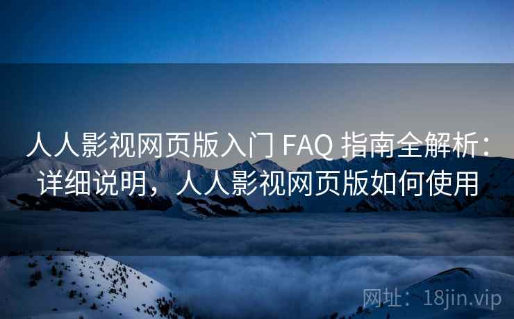 人人影视网页版入门 FAQ 指南全解析：详细说明，人人影视网页版如何使用