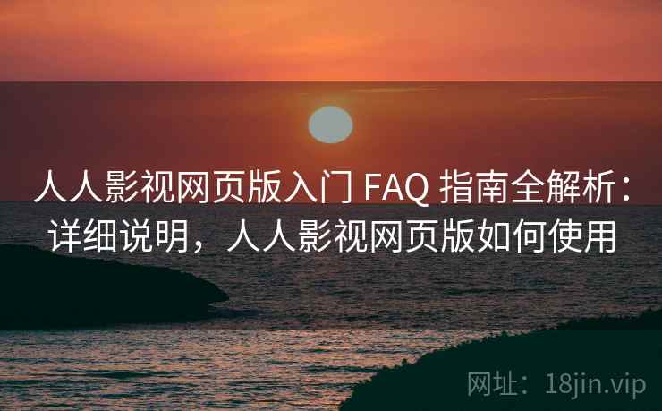 人人影视网页版入门 FAQ 指南全解析：详细说明，人人影视网页版如何使用