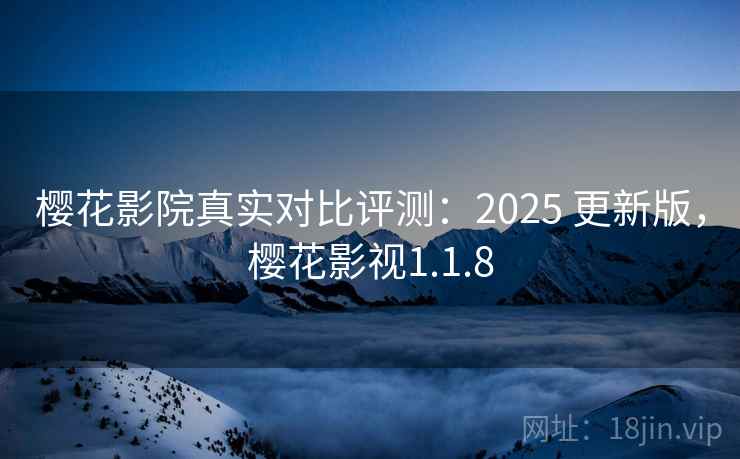 樱花影院真实对比评测：2025 更新版，樱花影视1.1.8