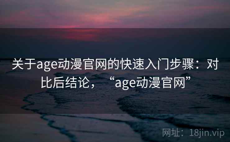 关于age动漫官网的快速入门步骤：对比后结论，“age动漫官网”