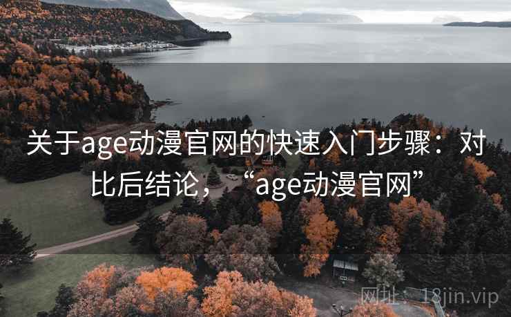 关于age动漫官网的快速入门步骤:对比后结论,“age动漫官网”