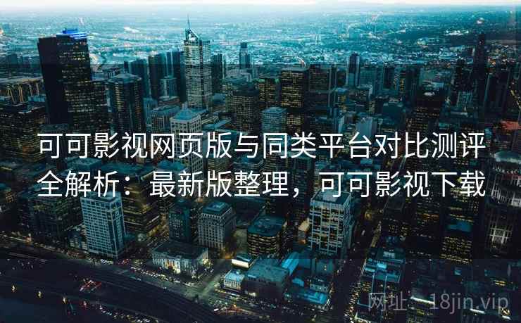 可可影视网页版与同类平台对比测评全解析:最新版整理,可可影视下载 可可影视网页版与同类平台对比测评全解析:最新版整理,可可影视下载