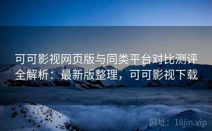 可可影视网页版与同类平台对比测评全解析:最新版整理,可可影视下载 可可影视网页版与同类平台对比测评全解析:最新版整理,可可影视下载